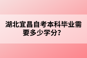 湖北宜昌自考本科畢業(yè)需要多少學(xué)分？