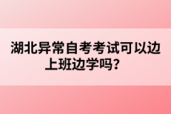 湖北異常自考考試可以邊上班邊學嗎？