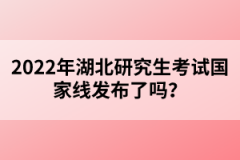 2022年湖北研究生考試國家線發(fā)布了嗎？