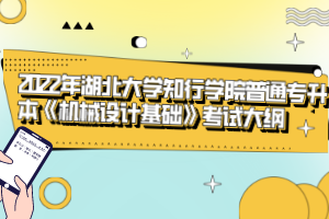 2022年湖北大學(xué)知行學(xué)院普通專升本《機(jī)械設(shè)計(jì)基礎(chǔ)》考試大綱