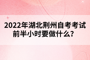 2022年湖北荊州自考考試前半小時(shí)要做什么？