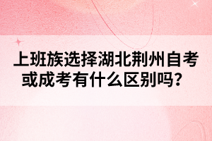 上班族選擇湖北荊州自考或成考有什么區(qū)別嗎？