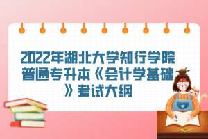 2022年湖北大學(xué)知行學(xué)院普通專升本《會(huì)計(jì)學(xué)基礎(chǔ)》考試大綱