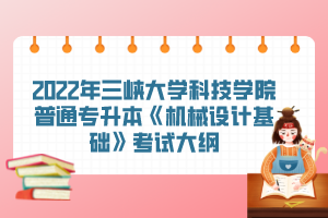 2022年三峽大學科技學院普通專升本《機械設計基礎》考試大綱