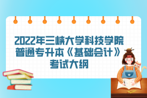 2022年三峽大學(xué)科技學(xué)院普通專升本《基礎(chǔ)會計》考試大綱