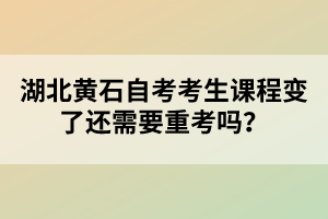 湖北黃石自考考生課程變了還需要重考嗎?