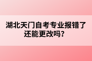 湖北天門自考專業(yè)報錯了還能更改嗎？
