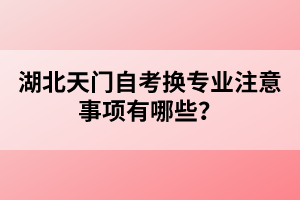 湖北天門自考換專業(yè)注意事項(xiàng)有哪些？