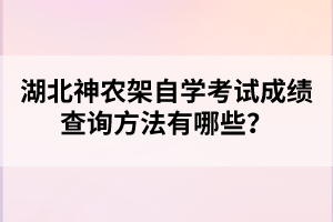 湖北神農(nóng)架自學(xué)考試成績查詢方法有哪些？