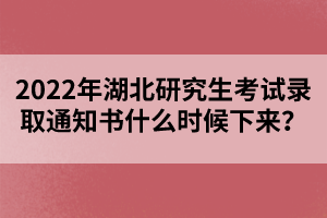 2022年湖北研究生考試錄取通知書什么時(shí)候下來？