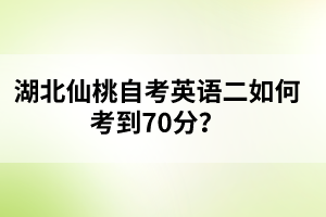 ?湖北仙桃自考英語二如何考到70分？