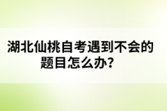湖北仙桃自考遇到不會(huì)的題目怎么辦？