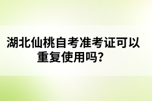 湖北仙桃自考準考證可以重復使用嗎？