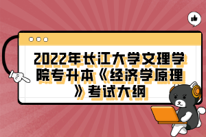 2022年長江大學文理學院專升本《經濟學原理》考試大綱