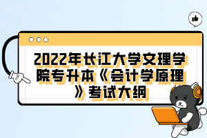 2022年長江大學(xué)文理學(xué)院專升本《會計學(xué)原理》考試大綱