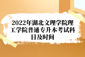 2022年湖北文理學(xué)院理工學(xué)院普通專升本考試科目及時間
