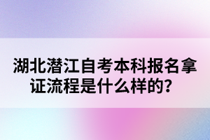 湖北潛江自考本科報名拿證流程是什么樣的？