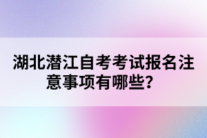 湖北潛江自考考試報(bào)名注意事項(xiàng)有哪些？
