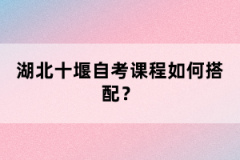 湖北十堰自考課程如何搭配？