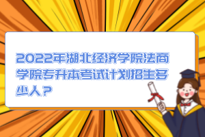 2022年湖北經(jīng)濟(jì)學(xué)院法商學(xué)院專升本考試計(jì)劃招生多少人？