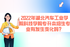 2022年湖北汽車工業(yè)學(xué)院科技學(xué)院專升本招生專業(yè)有發(fā)生變化嗎？