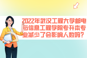 2022年武漢工程大學(xué)郵電與信息工程學(xué)院專升本專業(yè)減少了會影響人數(shù)嗎？