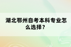 湖北鄂州自考本科專業(yè)怎么選擇？