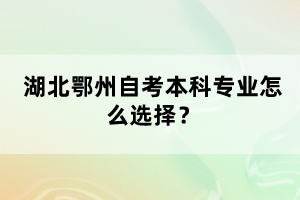 湖北鄂州自考本科專業(yè)怎么選擇？