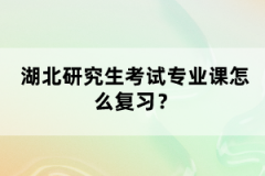 湖北研究生考試專業(yè)課怎么復(fù)習(xí)？