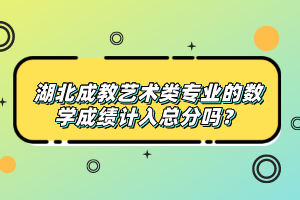 湖北成教藝術類專業(yè)的數(shù)學成績計入總分嗎？