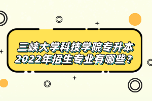 三峽大學(xué)科技學(xué)院專升本2022年招生專業(yè)有哪些？
