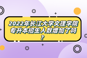 2022年長江大學文理學院專升本招生人數(shù)增加了嗎？