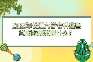2022年長江大學專升本考試核酸要求是什么？