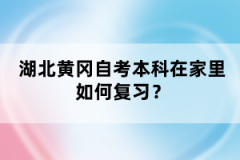 湖北黃岡自考本科在家里如何復(fù)習(xí)？