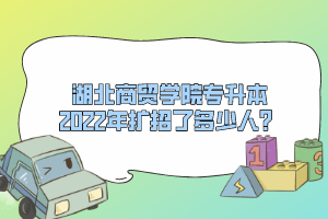 湖北商貿(mào)學院專升本2022年擴招了多少人？