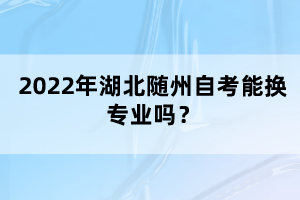 2022年湖北隨州自考能換專業(yè)嗎？