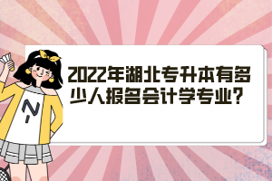 2022年湖北專升本有多少人報(bào)名會(huì)計(jì)學(xué)專業(yè)？