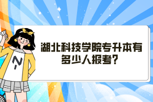 湖北科技學(xué)院專升本有多少人報(bào)考？