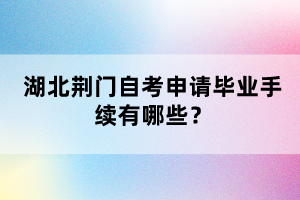 湖北荊門自考申請(qǐng)畢業(yè)手續(xù)有哪些？
