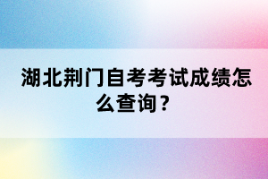湖北荊門(mén)自考考試成績(jī)?cè)趺床樵?xún)？