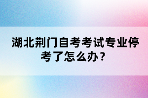 湖北荊門自考考試專業(yè)?？剂嗽趺崔k？