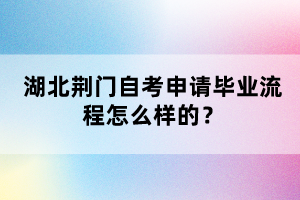 湖北荊門自考申請(qǐng)畢業(yè)流程怎么樣的？