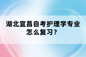 湖北宜昌自考護理學專業(yè)怎么復習？