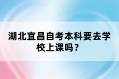 湖北宜昌自考本科要去學校上課嗎？