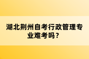 湖北荊州自考行政管理專業(yè)難考嗎？