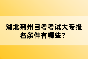 湖北荊州自考考試大專(zhuān)報(bào)名條件有哪些？