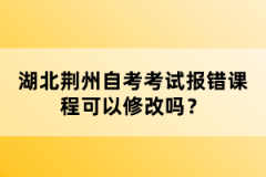 湖北荊州自考考試報(bào)錯(cuò)課程可以修改嗎？