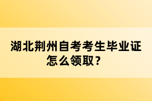 湖北荊州自考考生畢業(yè)證怎么領(lǐng)??？
