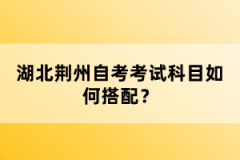 湖北荊州自考考試科目如何搭配？