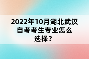 2022年10月湖北武漢自考考生專業(yè)怎么選擇？
